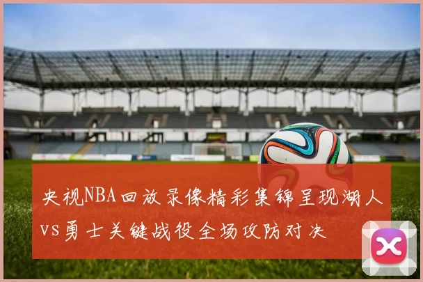 央视NBA回放录像精彩集锦呈现湖人vs勇士关键战役全场攻防对决