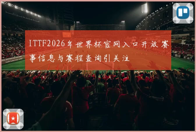 ITTF2026年世界杯官网入口开放 赛事信息与赛程查询引关注