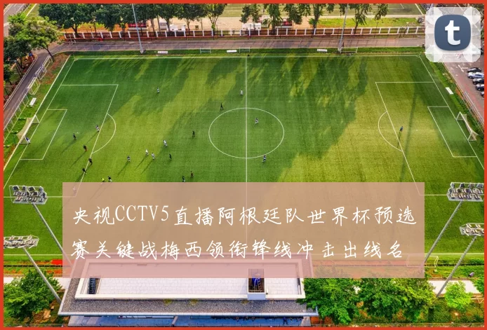 央视CCTV5直播阿根廷队世界杯预选赛关键战梅西领衔锋线冲击出线名额