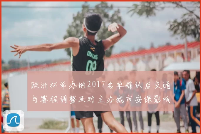欧洲杯举办地2017名单确认后交通与赛程调整及对主办城市安保影响
