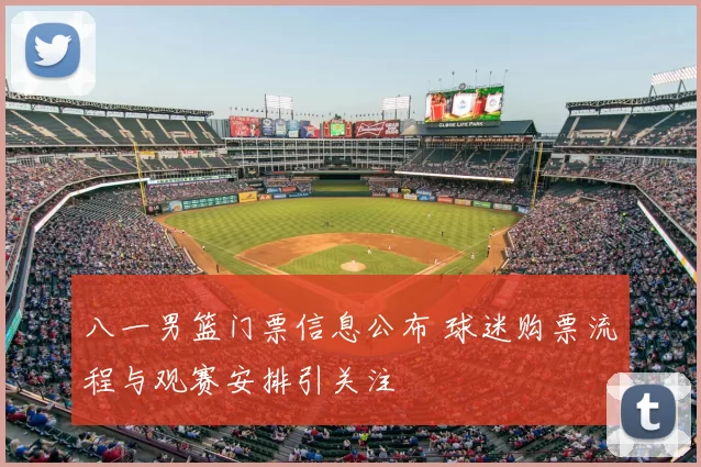 八一男篮门票信息公布 球迷购票流程与观赛安排引关注