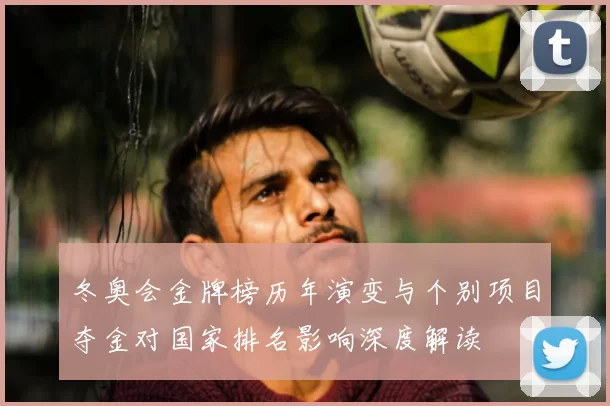 冬奥会金牌榜历年演变与个别项目夺金对国家排名影响深度解读