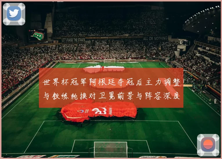 世界杯冠军阿根廷夺冠后主力调整与教练轮换对卫冕前景与阵容深度影响