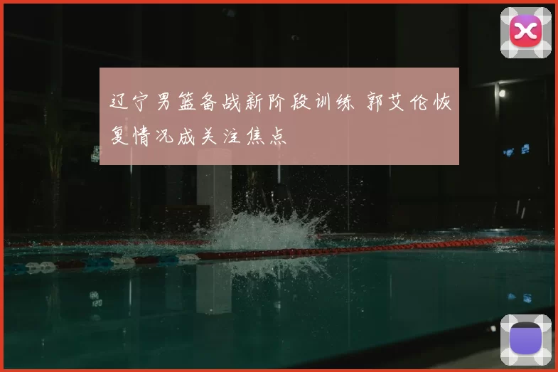 辽宁男篮备战新阶段训练 郭艾伦恢复情况成关注焦点