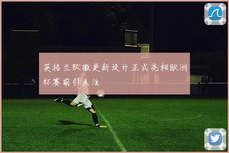 英格兰队徽更新设计正式亮相欧洲杯赛前引关注