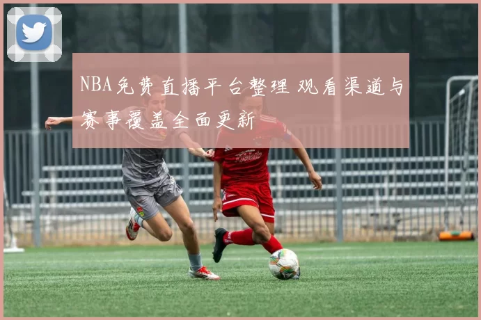 NBA免费直播平台整理 观看渠道与赛事覆盖全面更新