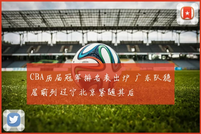 CBA历届冠军排名表出炉 广东队稳居前列辽宁北京紧随其后