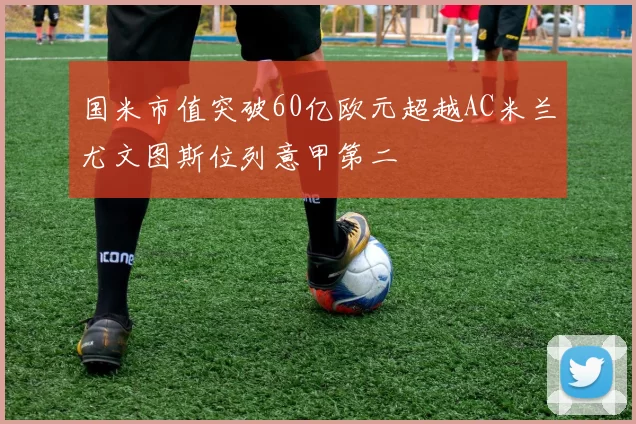 国米市值突破60亿欧元超越AC米兰尤文图斯位列意甲第二