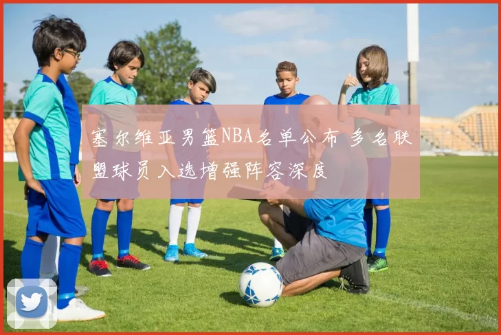 塞尔维亚男篮NBA名单公布 多名联盟球员入选增强阵容深度