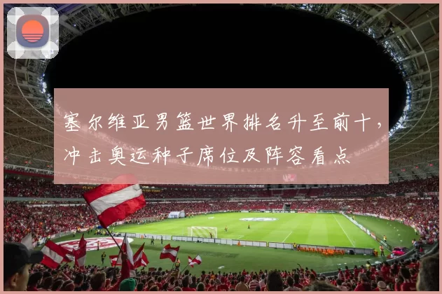 塞尔维亚男篮世界排名升至前十，冲击奥运种子席位及阵容看点