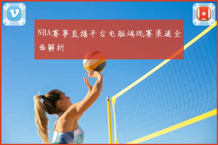 NBA赛事直播平台电脑端观赛渠道全面解析