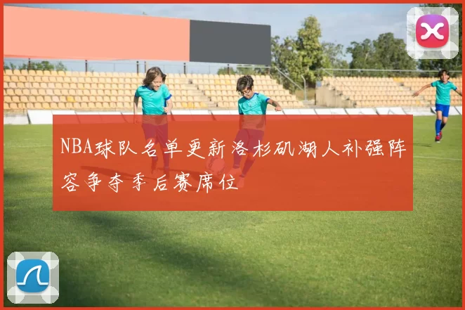 NBA球队名单更新洛杉矶湖人补强阵容争夺季后赛席位