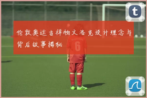 伦敦奥运吉祥物文洛克设计理念与背后故事揭秘