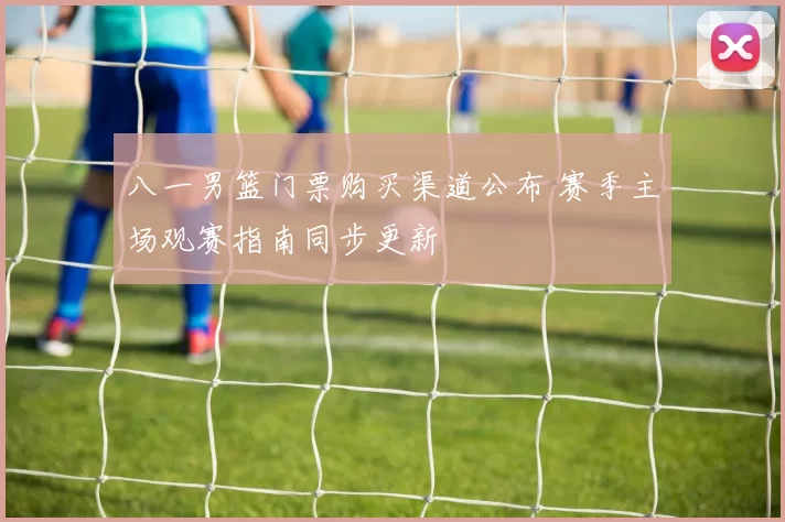 八一男篮门票购买渠道公布 赛季主场观赛指南同步更新