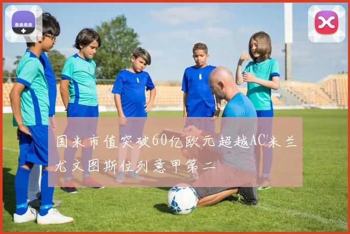 国米市值突破60亿欧元超越AC米兰尤文图斯位列意甲第二