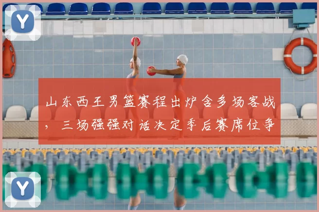 山东西王男篮赛程出炉含多场客战，三场强强对话决定季后赛席位争夺