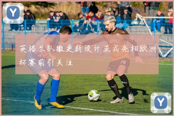 英格兰队徽更新设计正式亮相欧洲杯赛前引关注