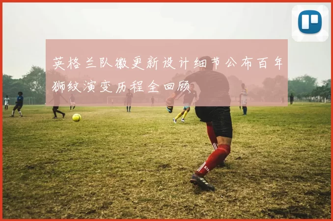 英格兰队徽更新设计细节公布百年狮纹演变历程全回顾
