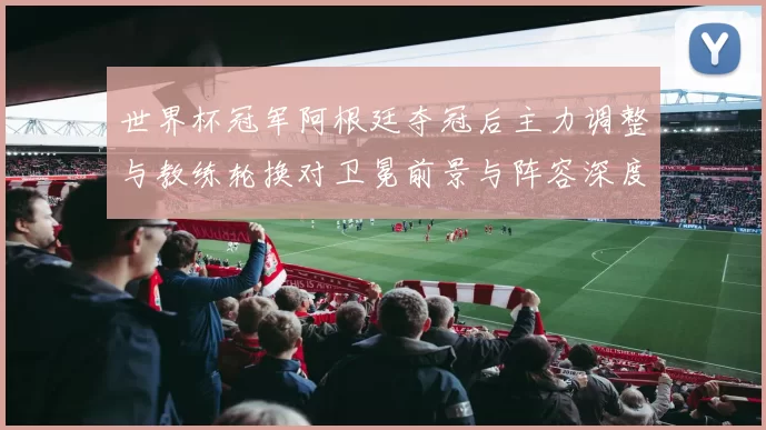 世界杯冠军阿根廷夺冠后主力调整与教练轮换对卫冕前景与阵容深度影响