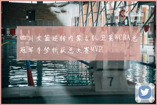 四川女篮逆转内蒙古队卫冕WCBA总冠军李梦斩获总决赛MVP