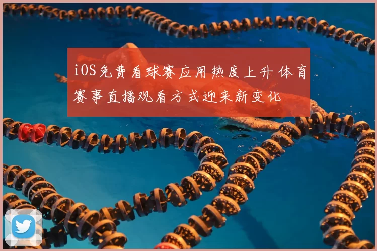 iOS免费看球赛应用热度上升 体育赛事直播观看方式迎来新变化