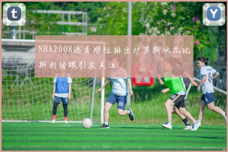 NBA2008选秀顺位排出炉罗斯状元比斯利榜眼引发关注