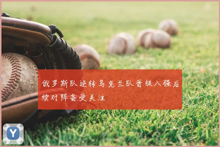 俄罗斯队逆转乌克兰队晋级八强后续对阵备受关注