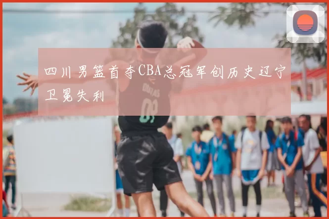 四川男篮首夺CBA总冠军创历史辽宁卫冕失利