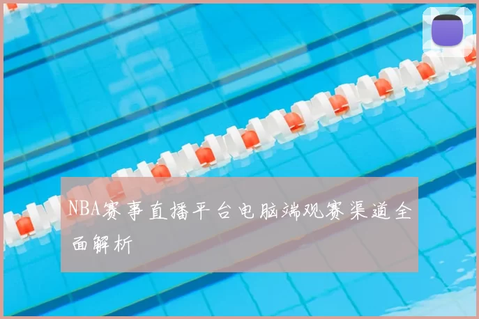 NBA赛事直播平台电脑端观赛渠道全面解析