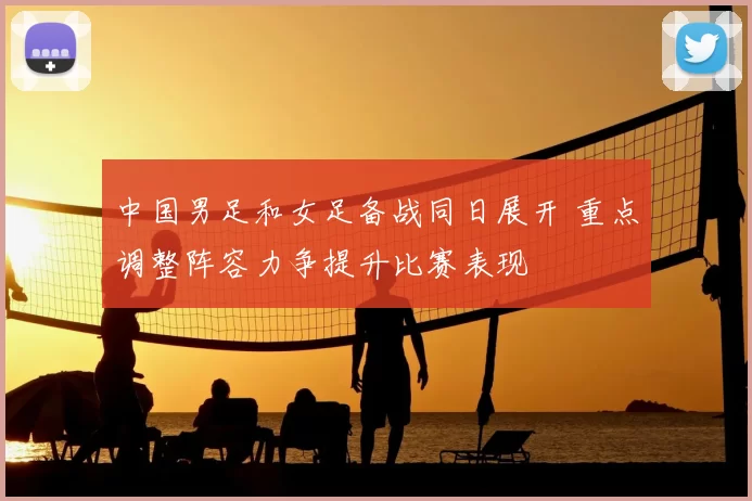 中国男足和女足备战同日展开 重点调整阵容力争提升比赛表现