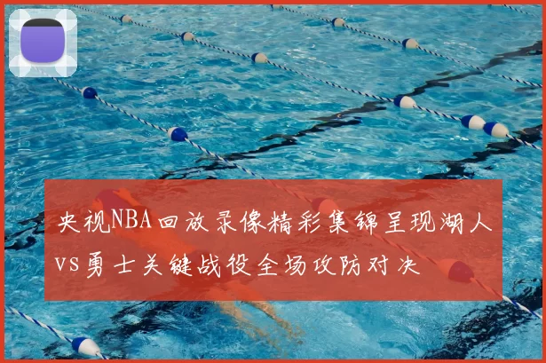 央视NBA回放录像精彩集锦呈现湖人vs勇士关键战役全场攻防对决