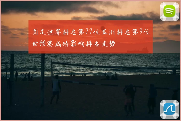 国足世界排名第77位亚洲排名第9位世预赛成绩影响排名走势