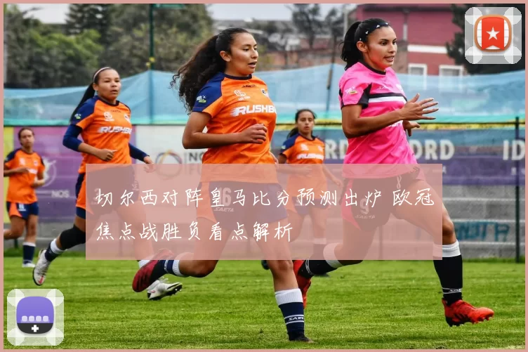 切尔西对阵皇马比分预测出炉 欧冠焦点战胜负看点解析