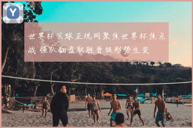 世界杯买球正规网聚焦世界杯焦点战 强队翻盘取胜晋级形势生变