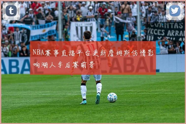 NBA赛事直播平台更新詹姆斯伤情影响湖人季后赛前景