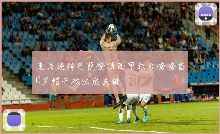 皇马逆转巴萨登顶西甲积分榜榜首C罗帽子戏法成关键