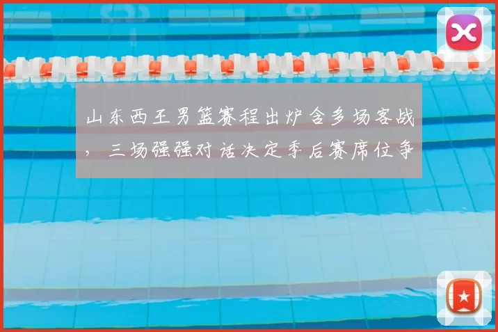 山东西王男篮赛程出炉含多场客战，三场强强对话决定季后赛席位争夺