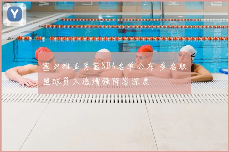 塞尔维亚男篮NBA名单公布 多名联盟球员入选增强阵容深度