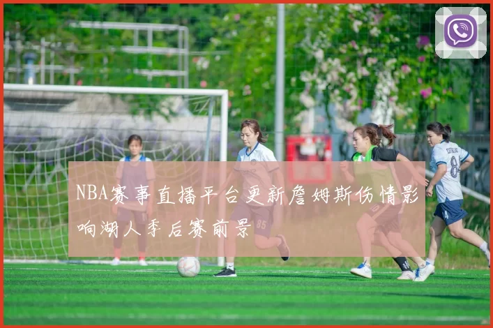 NBA赛事直播平台更新詹姆斯伤情影响湖人季后赛前景