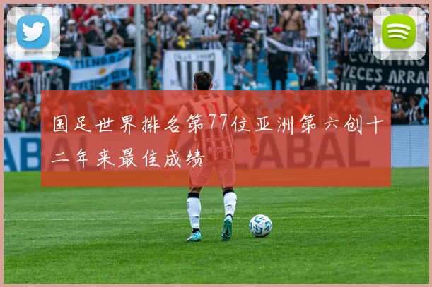 国足世界排名第77位亚洲第六创十二年来最佳成绩