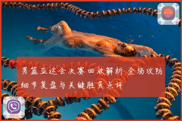 男篮亚运会决赛回放解析 全场攻防细节复盘与关键胜负点评