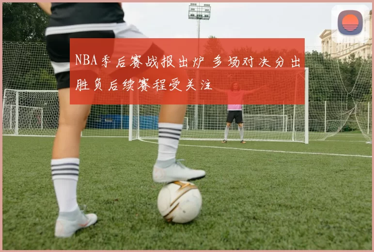 NBA季后赛战报出炉 多场对决分出胜负后续赛程受关注