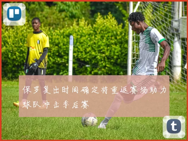 保罗复出时间确定将重返赛场助力球队冲击季后赛