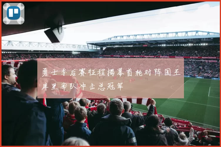 勇士季后赛征程揭幕首轮对阵国王库里率队冲击总冠军