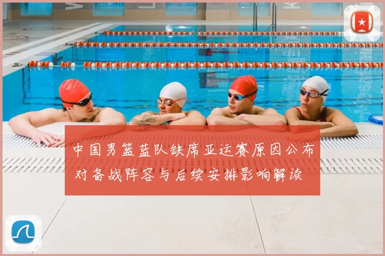 中国男篮蓝队缺席亚运赛原因公布 对备战阵容与后续安排影响解读