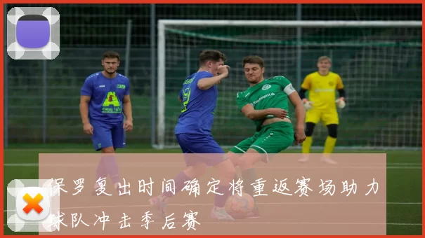 保罗复出时间确定将重返赛场助力球队冲击季后赛