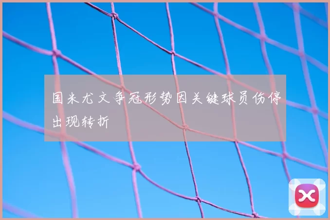 国米尤文争冠形势因关键球员伤停出现转折