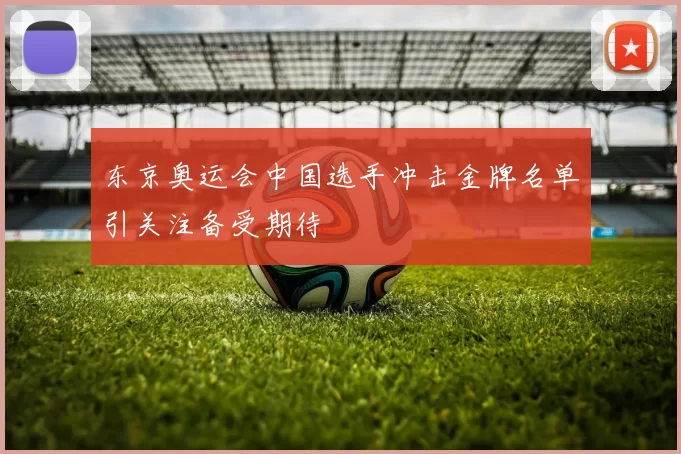 东京奥运会中国选手冲击金牌名单引关注备受期待