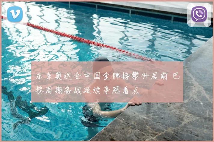 东京奥运会中国金牌榜攀升居前 巴黎周期备战延续争冠看点