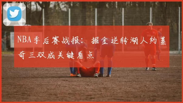 NBA季后赛战报：掘金逆转湖人约基奇三双成关键看点